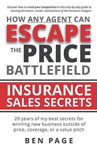 How Any Agent Can Escape the Price Battlefield Insurance Sales Secrets – 20 Years of My Best Secrets for Winning New Business Outside of Price, Coverage, Or a Value Pitch — Ben Page