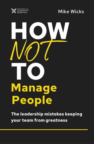 How Not to Manage People The Leadership Mistakes Keeping Your Team from Greatness — Mike Wicks