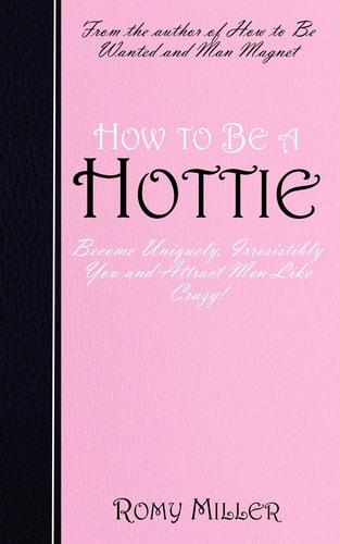How to Be a Hottie Become Uniquely, Irresistibly You and Attract Men Like Crazy! — Romy Miller