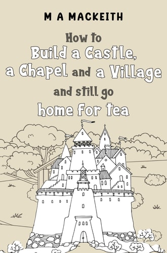 How to Build a Castle, a Chapel and a Village and Still Go Home for Tea — M A MacKeith