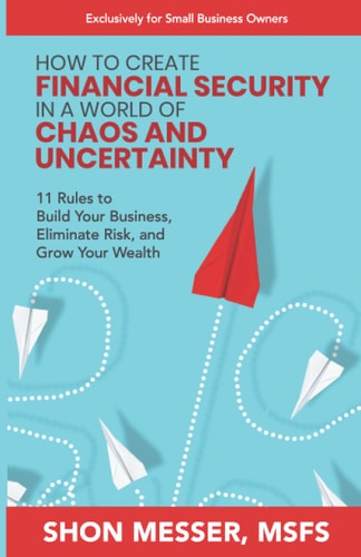 How to Create Financial Security in a World of Chaos and Uncertainty 11 Rules to Build Your Business, Eliminate Risk, and Grow Your Wealth — Shon Messer