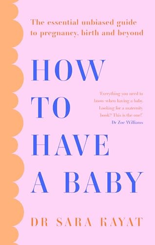 How to Have a Baby The Essential Unbiased Guide to Pregnancy, Birth and Beyond — Sara Kayat