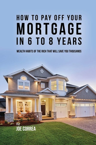 How to Pay Off Your Mortgage in 6 to 8 Years Wealth Habits of the Rich that Will Save You Thousands — Joe Correa