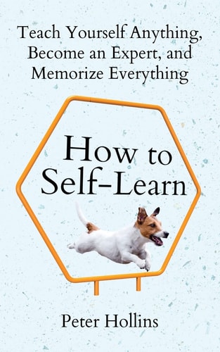 How to Self-Learn Teach Yourself Anything, Become an Expert, and Memorize Everything — Peter Hollins