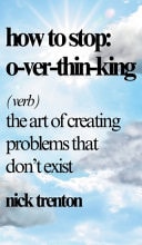 How to Stop Overthinking The Art of Creating Problems That Don’t Exist — Nick Trenton