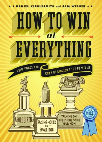 How to Win at Everything Even Things You Can’t or Shouldn’t Try to Win At — Daniel Kibblesmith