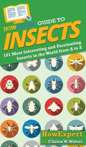HowExpert Guide to Insects 101 Most Interesting and Fascinating Insects in the World from A to Z — Howexpert