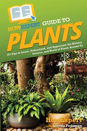 HowExpert Guide to Plants 101 Tips to Learn, Understand, and Appreciate the History, Science, and World of Plants Around Us — Howexpert