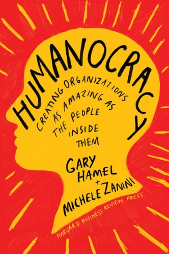 Humanocracy Creating Organizations as Amazing as the People Inside Them — Gary Hamel