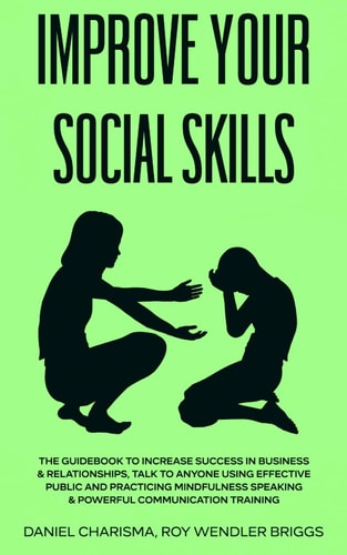 Improve Your Social Skills The Guidebook to Increase Success in Business & Relationships, Talk To Anyone Using Effective Public and Practicing Mindfulness Speaking & Powerful Communication Training — Daniel Charisma Roy Wendler Briggs