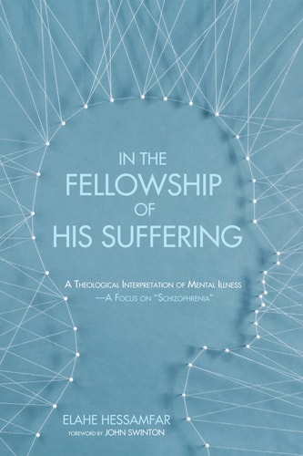 In the Fellowship of His Suffering A Theological Interpretation of Mental Illness–A Focus on “Schizophrenia” — Elahe Hessamfar