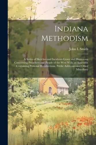 Indiana Methodism: A Series of Sketches and Incidents Grave and Humorous Concerning Preachers and People of the West With an Appendix Con — John L. Smith