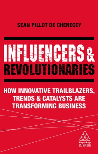 Influencers and Revolutionaries How Innovative Trailblazers, Trends and Catalysts Are Transforming Business — Sean Pillot de Chenecey