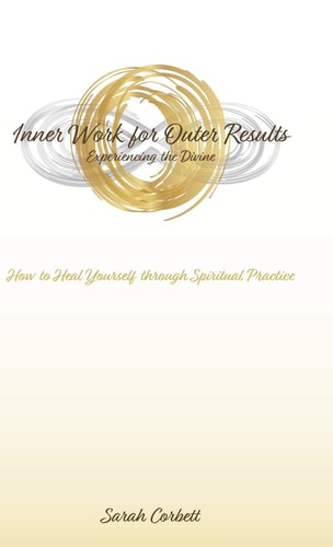 Inner Work for Outer Results How to Heal Yourself Through Spiritual Practice — Sarah Corbett