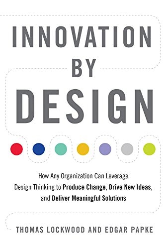 Innovation by Design How Any Organization Can Leverage Design Thinking to Produce Change, Drive New Ideas, and Deliver Meaningful Solutions — Thomas Lockwood