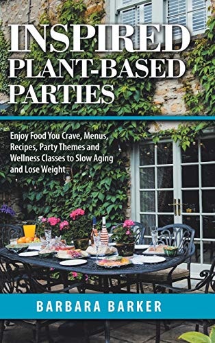 Inspired Plant-Based Parties Enjoy Food You Crave, Menus, Recipes, Party Themes and Wellness Classes to Slow Aging and Lose Weight — Barbara Barker