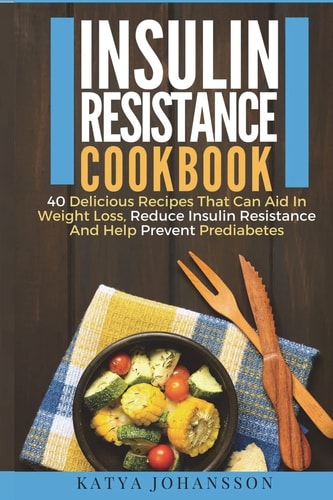 Insulin Resistance Cookbook 40 Delicious Recipes That Can Aid In Weight Loss, Reduce Insulin Resistance And Help Prevent Prediabetes — Katya Johansson