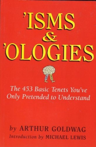 ‘Isms & ‘ologies The 453 Basic Tenets You’ve Only Pretended to Understand — Arthur Goldwag