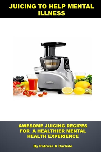 Juicing to Help Mental Illness Awesome Juicing Recipes for a Healthier Mental Health — PATRICIA A. CARLISLE