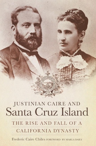 Justinian Caire and Santa Cruz Island The Rise and Fall of a California Dynasty — Frederic Caire Chiles