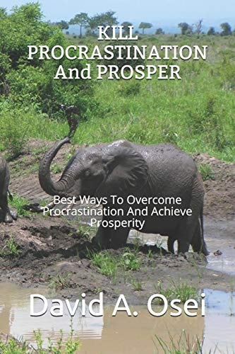 KILL PROCRASTINATION And PROSPER Best Ways To Overcome Procrastination And Achieve Prosperity — DAVID A. OSEI