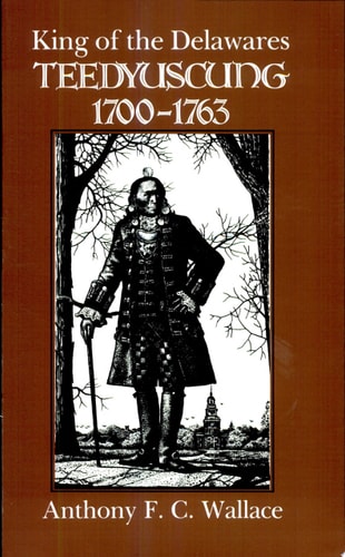 King of the Delawares Teedyuscung, 1700-1763 — Anthony F. C. Wallace