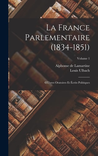La France Parlementaire (1834-1851) OEuvres Oratoires Et Écrits Politiques; Volume 1 — Alphonse De Lamartine
