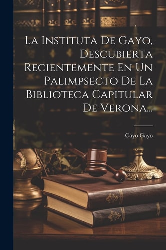 La Instituta De Gayo, Descubierta Recientemente En Un Palimpsecto De La Biblioteca Capitular De Verona… — Cayo Gayo