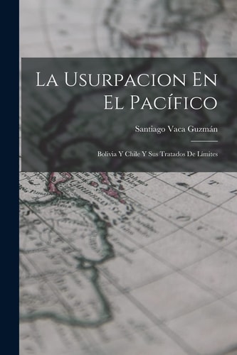 La Usurpacion En El Pacífico Bolivia Y Chile Y Sus Tratados De Límites — Santiago Vaca Guzmán