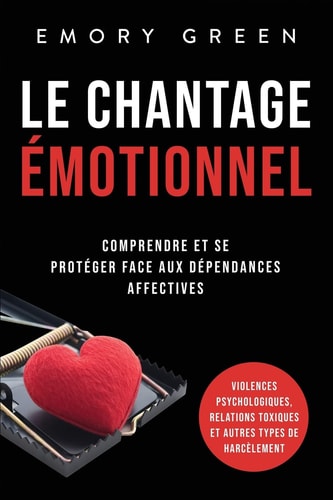 Le Chantage émotionnel Comprendre et se protéger face aux dépendances affectives, violences psychologiques, relations toxiques et autres types de harcèlement — Emory Green