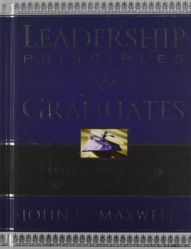 Leadership Principles for Graduates Create Success in Life One Day at a Time — John C. Maxwell