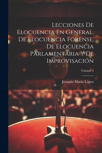 Lecciones De Elocuencia En General, De Elocuencia Forense, De Elocuencia Parlamentaria Y De Improvisación; Volume 2 — Joaquín María López