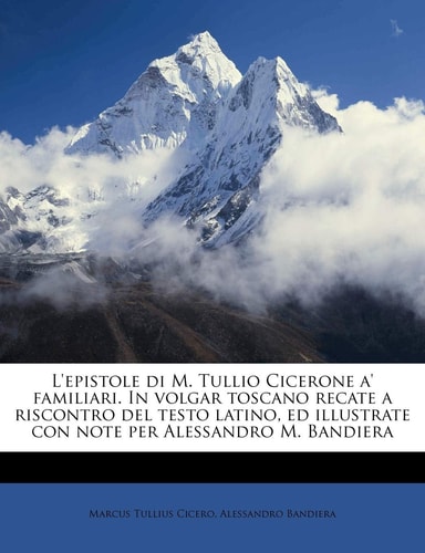 L’epistole di M. Tullio Cicerone a’ familiari. In volgar toscano recate a riscontro del testo latino, ed illustrate con note per Alessandro M. Bandiera Volume 1 (Italian Edition) — Marcus Tullius Cicero