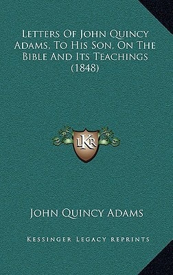 Letters Of John Quincy Adams, To His Son, On The Bible And Its Teachings (1848) — John Quincy Adams