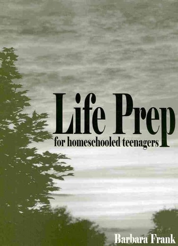 Life Prep for Homeschooled Teenagers, Second Edition A Parent-Friendly Curriculum for Teaching Teens to Handle Money, Live Moral Lives and Get Ready for Adulthood — Barbara Frank
