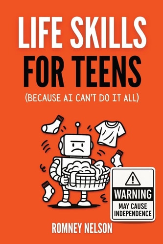 Life Skills for Teens – Because AI Can’t Do It All Essential Tools for Independence, Confidence and Success After High School Travel, Budgeting & Money, Housing & Accommodation, Cooking, Home Maintenance and Much More! — Romney Nelson