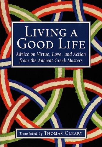 Living a Good Life Advice on Virtue, Love, and Action from the Ancient Greek Masters — Thomas Cleary