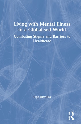 Living with Mental Illness in a Globalised World Combating Stigma and Barriers to Healthcare — Ugo Ikwuka
