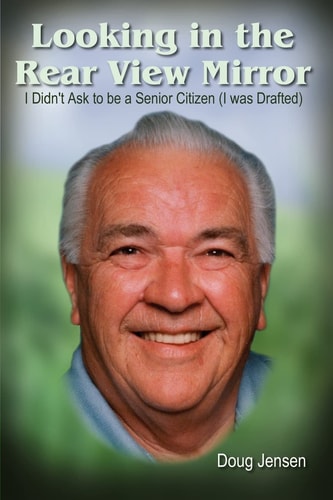 Looking in the Rear View Mirror I Didn’t Ask to Be a Senior Citizen (I Was Drafted) — Doug Jensen