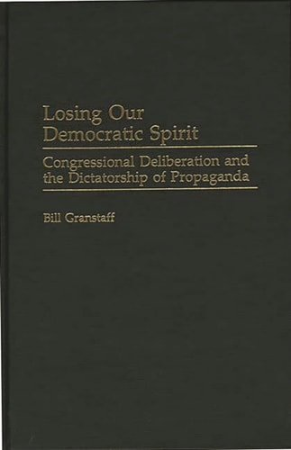 Losing Our Democratic Spirit: Congressional Deliberation and the Dictatorship of Propaganda (Praeger Series in Political Communication) — William E. Granstaff