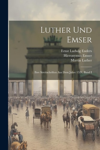 Luther Und Emser Ihre Streitschriften Aus Dem Jahre 1521, Band I — Martin Luther
