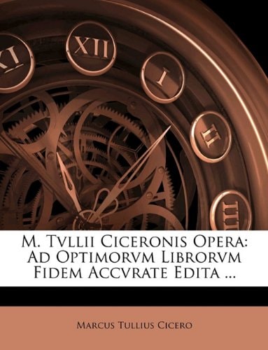 M. Tvllii Ciceronis Opera: Ad Optimorvm Librorvm Fidem Accvrate Edita … (Latin Edition) — Marcus Tullius Cicero