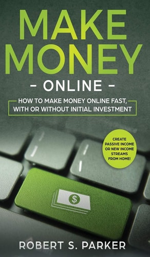 Make Money Online How to Make Money Online Fast, With Or Without Initial Investment. Create Passive Income Or New Income Streams from Home! — Robert S. Parker