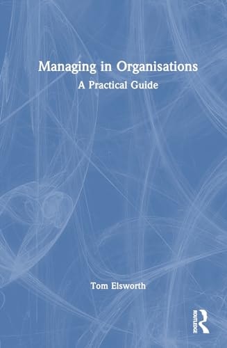 Managing in Organisations A Practical Guide — Tom Elsworth