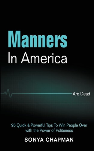 Manners in America Are Dead 95 Quick and Powerful Tips to Win People Over with the Power of Politeness — Sonya Chapman