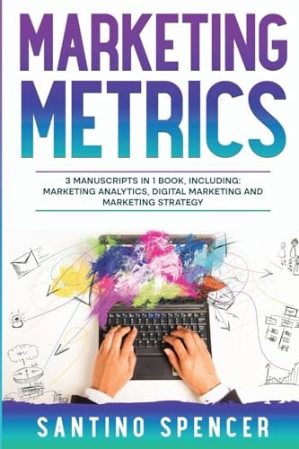 Marketing Metrics 3-in-1 Guide to Master Marketing Analytics, Key Performance Indicators (KPI’s) & Marketing Automation — Santino Spencer