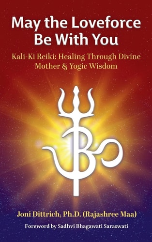 May the Loveforce Be With You Kali-Ki Reiki: Healing Through Divine Mother & Yogic Wisdom — (RAJASHREE MAA) JONI. DITTRICH