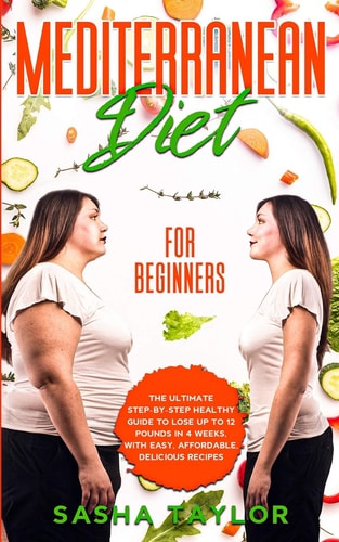 Mediterranean Diet for Beginners The Ultimate Step-by-Step Healthy Guide to Lose Up to 12 Pounds in 4 Weeks, with Easy, Affordable, Delicious Recipes — Sasha Taylor