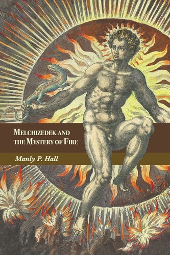 Melchizedek and the Mystery of Fire A Treatise in Three Parts — Manly P. Hall
