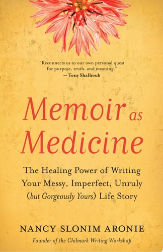 Memoir as Medicine The Healing Power of Writing Your Messy, Imperfect, Unruly (but Gorgeously Yours) Life Story — Nancy Slonim Aronie